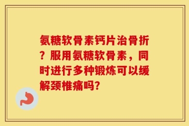 氨糖软骨素钙片治骨折？服用氨糖软骨素，同时进行多种锻炼可以缓解颈椎痛吗？