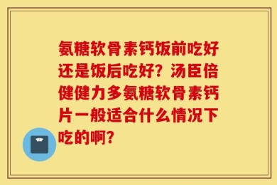 氨糖软骨素钙饭前吃好还是饭后吃好？汤臣倍健健力多氨糖软骨素钙片一般适合什么情况下吃的啊？