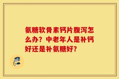 氨糖软骨素钙片腹泻怎么办？中老年人是补钙好还是补氨糖好？