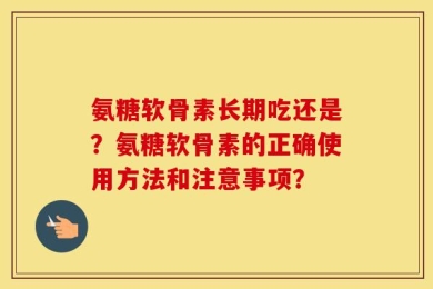 氨糖软骨素长期吃还是？氨糖软骨素的正确使用方法和注意事项？