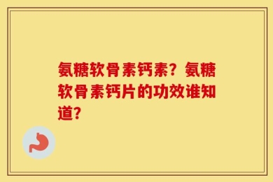 氨糖软骨素钙素？氨糖软骨素钙片的功效谁知道？