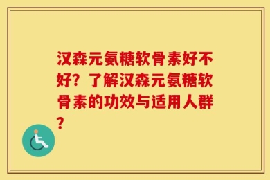 汉森元氨糖软骨素好不好？了解汉森元氨糖软骨素的功效与适用人群？