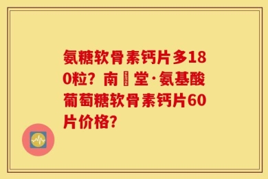 氨糖软骨素钙片多180粒？南雲堂·氨基酸葡萄糖软骨素钙片60片价格？
