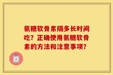 氨糖软骨素隔多长时间吃？正确使用氨糖软骨素的方法和注意事项？