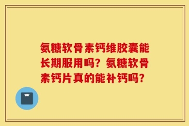 氨糖软骨素钙维胶囊能长期服用吗？氨糖软骨素钙片真的能补钙吗？