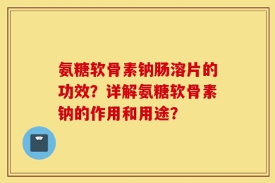 氨糖软骨素钠肠溶片的功效？详解氨糖软骨素钠的作用和用途？