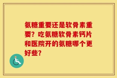 氨糖重要还是软骨素重要？吃氨糖软骨素钙片和医院开的氨糖哪个更好些？
