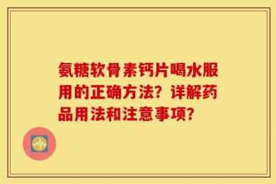 氨糖软骨素钙片喝水服用的正确方法？详解药品用法和注意事项？