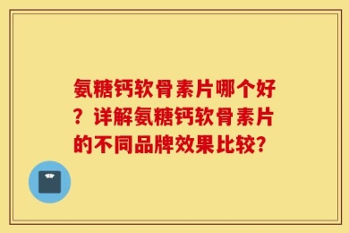 氨糖钙软骨素片哪个好？详解氨糖钙软骨素片的不同品牌效果比较？