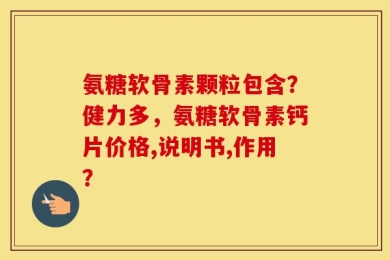 氨糖软骨素颗粒包含？健力多，氨糖软骨素钙片价格,说明书,作用？