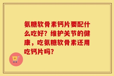 氨糖软骨素钙片要配什么吃好？维护关节的健康，吃氨糖软骨素还用吃钙片吗？