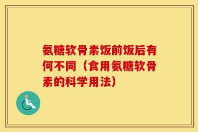 氨糖软骨素饭前饭后有何不同（食用氨糖软骨素的科学用法）