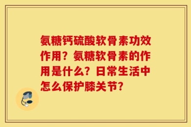 氨糖钙硫酸软骨素功效作用？氨糖软骨素的作用是什么？日常生活中怎么保护膝关节？