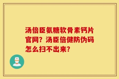 汤倍臣氨糖软骨素钙片官网？汤臣倍健防伪码怎么扫不出来？