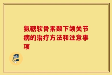 氨糖软骨素颞下颌关节病的治疗方法和注意事项