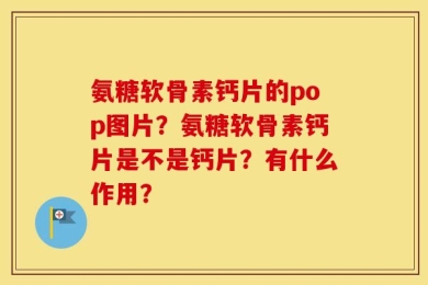 氨糖软骨素钙片的pop图片？氨糖软骨素钙片是不是钙片？有什么作用？