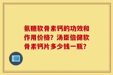 氨糖软骨素钙的功效和作用价格？汤臣倍健软骨素钙片多少钱一瓶？
