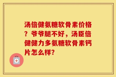 汤倍健氨糖软骨素价格？爷爷腿不好，汤臣倍健健力多氨糖软骨素钙片怎么样？