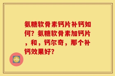 氨糖软骨素钙片补钙如何？氨糖软骨素加钙片，和，钙尔奇，那个补钙效果好？