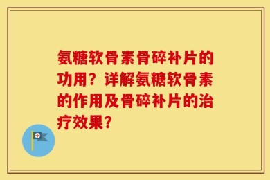 氨糖软骨素骨碎补片的功用？详解氨糖软骨素的作用及骨碎补片的治疗效果？
