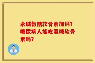 永城氨糖软骨素加钙？糖尿病人能吃氨糖软骨素吗？