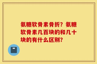 氨糖软骨素骨折？氨糖软骨素几百块的和几十块的有什么区别？