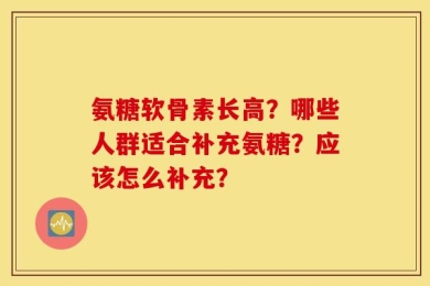 氨糖软骨素长高？哪些人群适合补充氨糖？应该怎么补充？