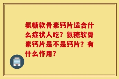 氨糖软骨素钙片适合什么症状人吃？氨糖软骨素钙片是不是钙片？有什么作用？