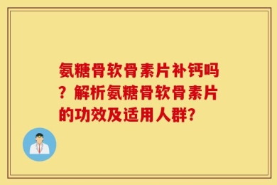 氨糖骨软骨素片补钙吗？解析氨糖骨软骨素片的功效及适用人群？
