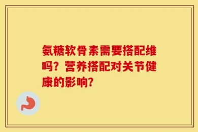 氨糖软骨素需要搭配维吗？营养搭配对关节健康的影响？