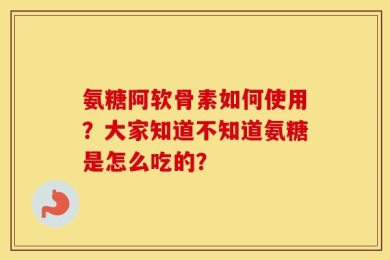 氨糖阿软骨素如何使用？大家知道不知道氨糖是怎么吃的？