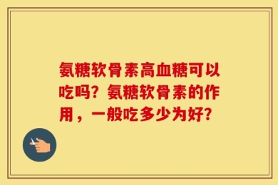 氨糖软骨素高血糖可以吃吗？氨糖软骨素的作用，一般吃多少为好？