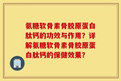 氨糖软骨素骨胶原蛋白肽钙的功效与作用？详解氨糖软骨素骨胶原蛋白肽钙的保健效果？