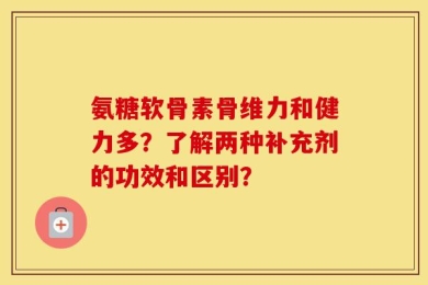 氨糖软骨素骨维力和健力多？了解两种补充剂的功效和区别？
