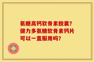 氨糖高钙软骨素胶囊？健力多氨糖软骨素钙片可以一直服用吗？