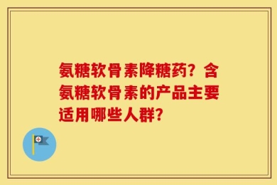氨糖软骨素降糖药？含氨糖软骨素的产品主要适用哪些人群？