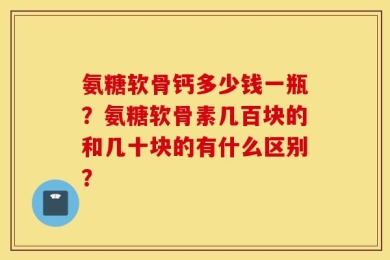 氨糖软骨钙多少钱一瓶？氨糖软骨素几百块的和几十块的有什么区别？