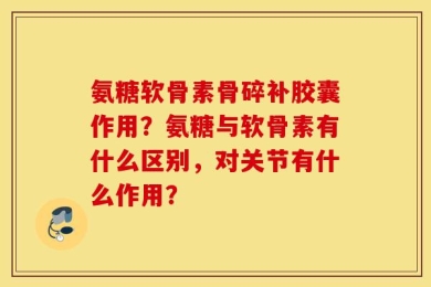 氨糖软骨素骨碎补胶囊作用？氨糖与软骨素有什么区别，对关节有什么作用？