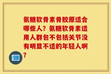 氨糖软骨素骨胶原适合哪些人？氨糖软骨素适用人群包不包括关节没有明显不适的年轻人啊？