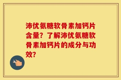 沛优氨糖软骨素加钙片含量？了解沛优氨糖软骨素加钙片的成分与功效？