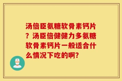 汤倍臣氨糖软骨素钙片？汤臣倍健健力多氨糖软骨素钙片一般适合什么情况下吃的啊？