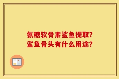 氨糖软骨素鲨鱼提取？鲨鱼骨头有什么用途？