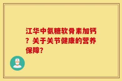 江华中氨糖软骨素加钙？关于关节健康的营养保障？