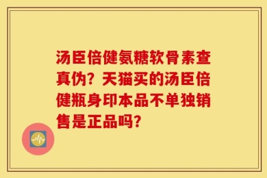 汤臣倍健氨糖软骨素查真伪？天猫买的汤臣倍健瓶身印本品不单独销售是正品吗？