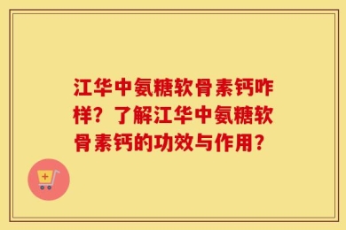 江华中氨糖软骨素钙咋样？了解江华中氨糖软骨素钙的功效与作用？