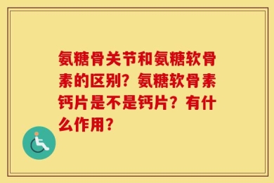 氨糖骨关节和氨糖软骨素的区别？氨糖软骨素钙片是不是钙片？有什么作用？