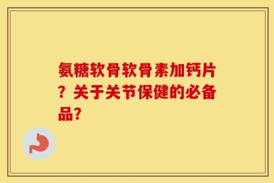 氨糖软骨软骨素加钙片？关于关节保健的必备品？