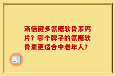 汤倍健多氨糖软骨素钙片？哪个牌子的氨糖软骨素更适合中老年人？