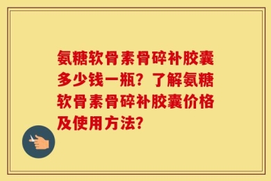 氨糖软骨素骨碎补胶囊多少钱一瓶？了解氨糖软骨素骨碎补胶囊价格及使用方法？