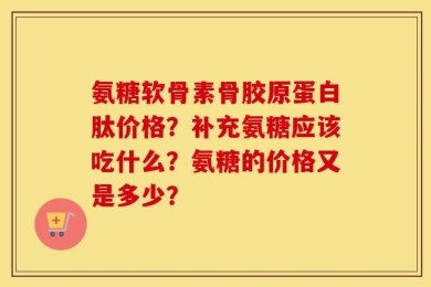氨糖软骨素骨胶原蛋白肽价格？补充氨糖应该吃什么？氨糖的价格又是多少？